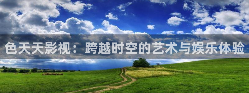 宅男视频在线免费直接观看：色天天影视：跨越时空的艺术与娱乐体验